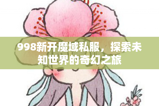 998新开魔域私服，探索未知世界的奇幻之旅