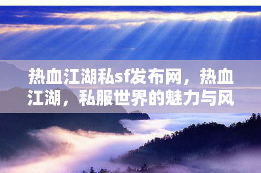 热血江湖私sf发布网,热血江湖,私服世界的魅力与风险 热血江湖私sf发布网,热血江湖,私服世界的魅力与风险
