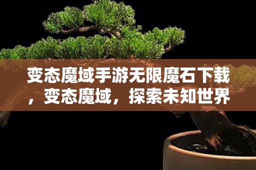 变态魔域手游无限魔石下载,变态魔域,探索未知世界的奇幻之旅 变态魔域手游无限魔石下载,变态魔域,探索未知世界的奇幻之旅