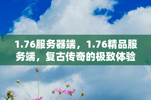 1.76服务器端,1.76精品服务端,复古传奇的极致体验 1.76服务器端,1.76精品服务端,复古传奇的极致体验