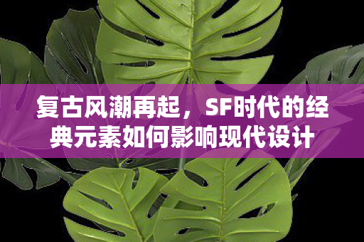复古风潮再起,SF时代的经典元素如何影响现代设计 复古风潮再起,SF时代的经典元素如何影响现代设计