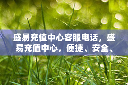 盛易充值中心客服电话，盛易充值中心，便捷、安全、高效的充值服务体验