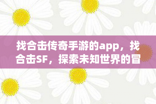 找合击传奇手游的app,找合击SF,探索未知世界的冒险之旅 找合击传奇手游的app,找合击SF,探索未知世界的冒险之旅