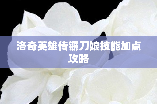 洛奇英雄传镰刀娘技能加点攻略 洛奇英雄传镰刀娘技能加点攻略