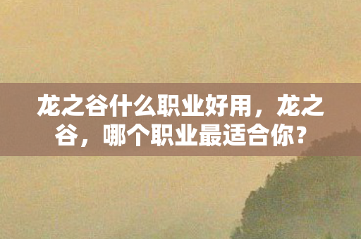 龙之谷什么职业好用,龙之谷,哪个职业最适合你? 龙之谷什么职业好用,龙之谷,哪个职业最适合你?