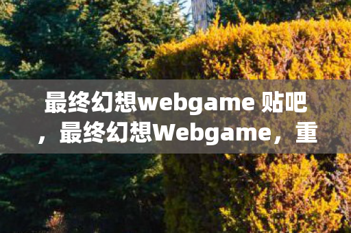 最终幻想webgame 贴吧，最终幻想Webgame，重塑经典，再续传奇