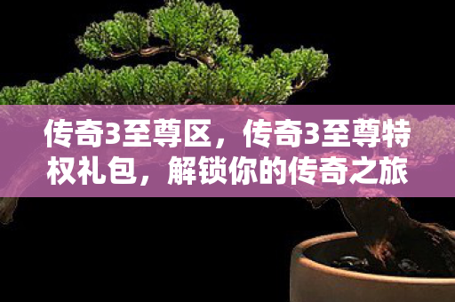 传奇3至尊区,传奇3至尊特权礼包,解锁你的传奇之旅 传奇3至尊区,传奇3至尊特权礼包,解锁你的传奇之旅