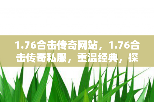 1.76合击传奇网站,1.76合击传奇私服,重温经典,探索未知 1.76合击传奇网站,1.76合击传奇私服,重温经典,探索未知