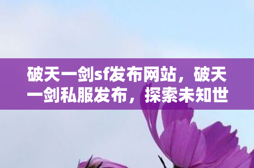 破天一剑sf发布网站，破天一剑私服发布，探索未知世界的冒险之旅