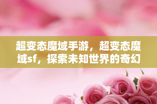 超变态魔域手游,超变态魔域sf,探索未知世界的奇幻之旅 超变态魔域手游,超变态魔域sf,探索未知世界的奇幻之旅
