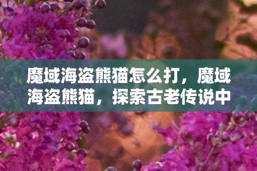 魔域海盗熊猫怎么打,魔域海盗熊猫,探索古老传说中的神秘生物 魔域海盗熊猫怎么打,魔域海盗熊猫,探索古老传说中的神秘生物