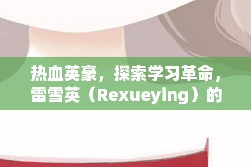 热血英豪,探索学习革命,雷雪英(Rexueying)的数字化转型之路 热血英豪,探索学习革命,雷雪英(Rexueying)的数字化转型之路