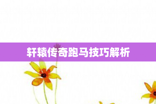 轩辕传奇跑马技巧解析 轩辕传奇跑马技巧解析