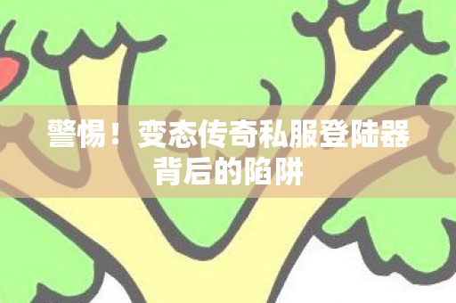 警惕！变态传奇私服登陆器背后的陷阱