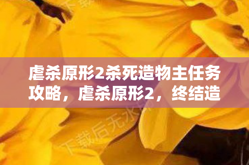 虐杀原形2杀死造物主任务攻略,虐杀原形2,终结造物主的宿命 虐杀原形2杀死造物主任务攻略,虐杀原形2,终结造物主的宿命