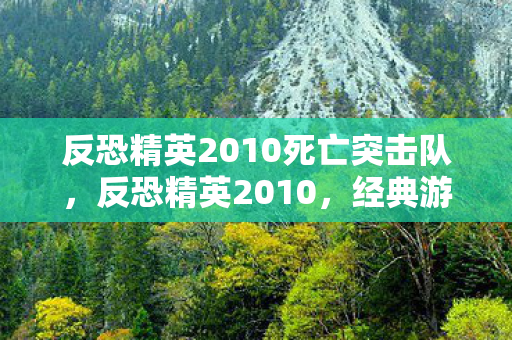 反恐精英2010死亡突击队，反恐精英2010，经典游戏的重生与未来