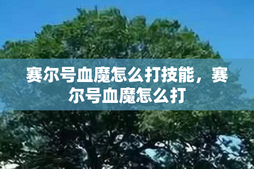 赛尔号血魔怎么打技能,赛尔号血魔怎么打 赛尔号血魔怎么打技能,赛尔号血魔怎么打