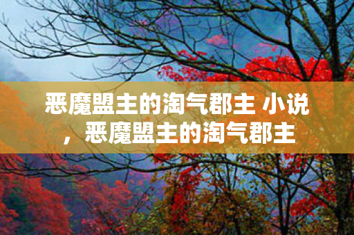 恶魔盟主的淘气郡主 小说，恶魔盟主的淘气郡主