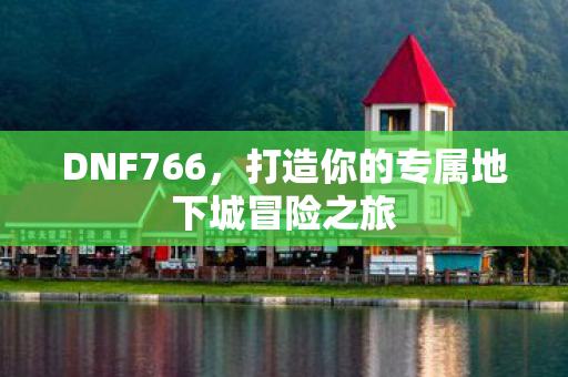 DNF766,打造你的专属地下城冒险之旅 DNF766,打造你的专属地下城冒险之旅