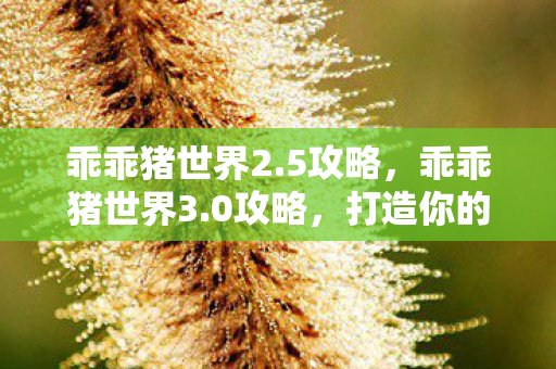 乖乖猪世界2.5攻略,乖乖猪世界3.0攻略,打造你的专属王国 乖乖猪世界2.5攻略,乖乖猪世界3.0攻略,打造你的专属王国