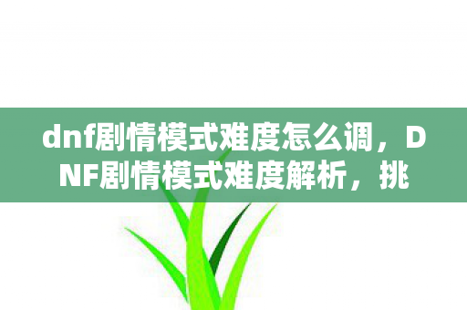 dnf剧情模式难度怎么调,DNF剧情模式难度解析,挑战与探索的完美结合 dnf剧情模式难度怎么调,DNF剧情模式难度解析,挑战与探索的完美结合