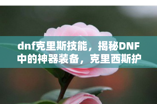 dnf克里斯技能,揭秘DNF中的神器装备,克里西斯护腕 dnf克里斯技能,揭秘DNF中的神器装备,克里西斯护腕