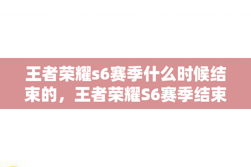 王者荣耀s6赛季什么时候结束的,王者荣耀S6赛季结束时间详解 王者荣耀s6赛季什么时候结束的,王者荣耀S6赛季结束时间详解