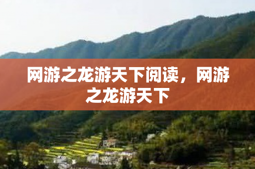 网游之龙游天下阅读,网游之龙游天下 网游之龙游天下阅读,网游之龙游天下