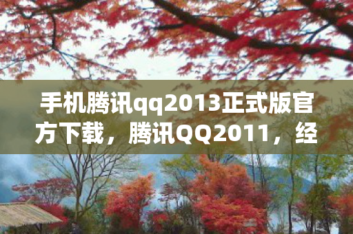 手机腾讯qq2013正式版官方下载,腾讯QQ2011,经典回忆与功能变迁 手机腾讯qq2013正式版官方下载,腾讯QQ2011,经典回忆与功能变迁