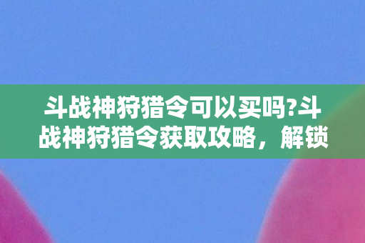 斗战神狩猎令可以买吗?斗战神狩猎令获取攻略,解锁丰厚奖励的秘诀 斗战神狩猎令可以买吗?斗战神狩猎令获取攻略,解锁丰厚奖励的秘诀