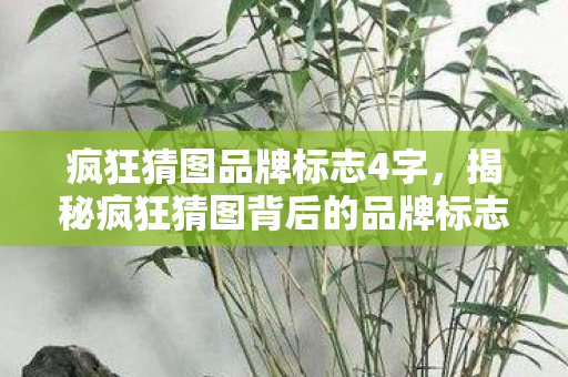 疯狂猜图品牌标志4字,揭秘疯狂猜图背后的品牌标志,三个字背后的故事 疯狂猜图品牌标志4字,揭秘疯狂猜图背后的品牌标志,三个字背后的故事