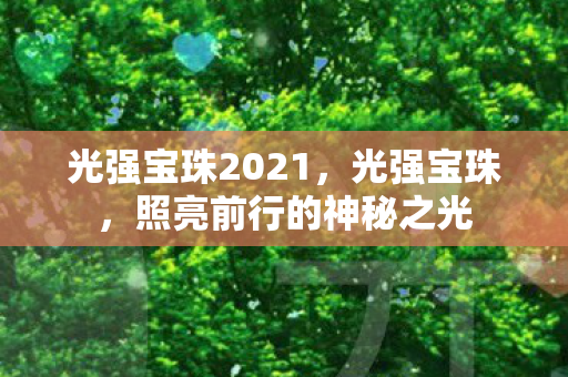 光强宝珠2021,光强宝珠,照亮前行的神秘之光 光强宝珠2021,光强宝珠,照亮前行的神秘之光