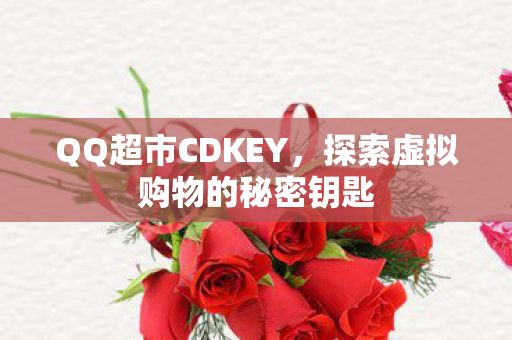 QQ超市CDKEY，探索虚拟购物的秘密钥匙