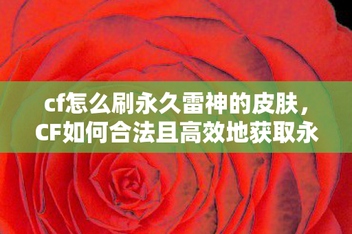 cf怎么刷永久雷神的皮肤,CF如何合法且高效地获取永久雷神? cf怎么刷永久雷神的皮肤,CF如何合法且高效地获取永久雷神?