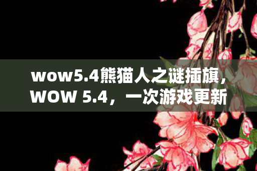 wow5.4熊猫人之谜插旗，WOW 5.4，一次游戏更新带来的全新体验