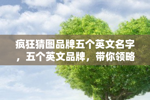 疯狂猜图品牌五个英文名字,五个英文品牌,带你领略疯狂猜图的魅力 疯狂猜图品牌五个英文名字,五个英文品牌,带你领略疯狂猜图的魅力