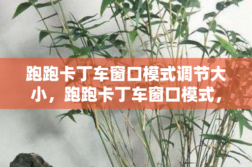跑跑卡丁车窗口模式调节大小,跑跑卡丁车窗口模式,速度与激情的轻松体验 跑跑卡丁车窗口模式调节大小,跑跑卡丁车窗口模式,速度与激情的轻松体验