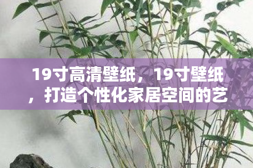19寸高清壁纸,19寸壁纸,打造个性化家居空间的艺术品 19寸高清壁纸,19寸壁纸,打造个性化家居空间的艺术品