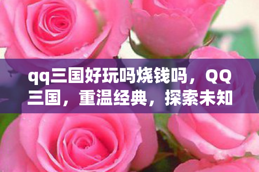 qq三国好玩吗烧钱吗,QQ三国,重温经典,探索未知的乐趣 qq三国好玩吗烧钱吗,QQ三国,重温经典,探索未知的乐趣