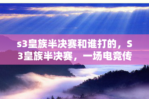 s3皇族半决赛和谁打的,S3皇族半决赛,一场电竞传奇的巅峰对决 s3皇族半决赛和谁打的,S3皇族半决赛,一场电竞传奇的巅峰对决