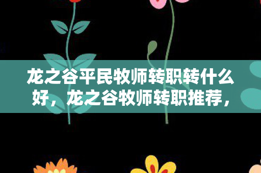 龙之谷平民牧师转职转什么好，龙之谷牧师转职推荐，掌握神圣之力，成为团队守护者