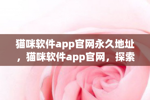 猫咪软件app官网永久地址,猫咪软件app官网,探索猫咪世界的奇妙之旅 猫咪软件app官网永久地址,猫咪软件app官网,探索猫咪世界的奇妙之旅