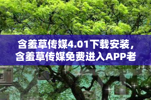 含羞草传媒4.01下载安装，含羞草传媒免费进入APP老版本，探索旧时光的私密花园