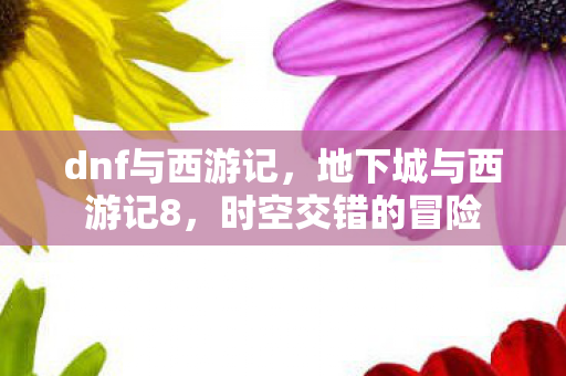 dnf与西游记,地下城与西游记8,时空交错的冒险 dnf与西游记,地下城与西游记8,时空交错的冒险