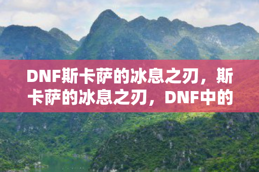 DNF斯卡萨的冰息之刃，斯卡萨的冰息之刃，DNF中的传奇武器