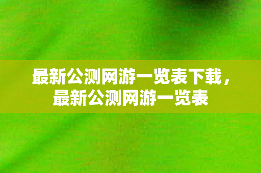 最新公测网游一览表下载,最新公测网游一览表 最新公测网游一览表下载,最新公测网游一览表