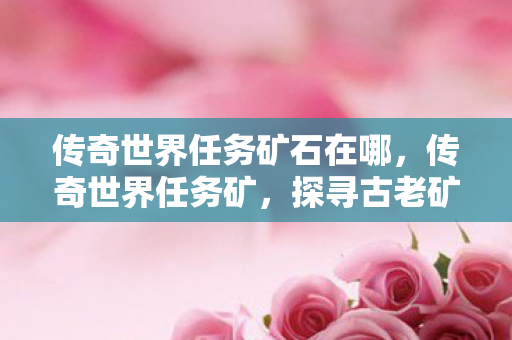 传奇世界任务矿石在哪,传奇世界任务矿,探寻古老矿洞的神秘之旅 传奇世界任务矿石在哪,传奇世界任务矿,探寻古老矿洞的神秘之旅