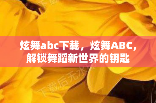 炫舞abc下载，炫舞ABC，解锁舞蹈新世界的钥匙