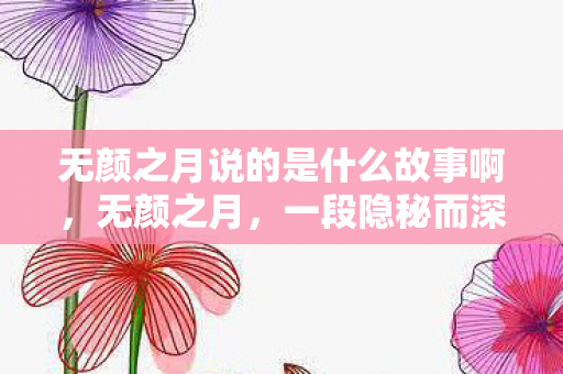 无颜之月说的是什么故事啊,无颜之月,一段隐秘而深刻的情感探索 无颜之月说的是什么故事啊,无颜之月,一段隐秘而深刻的情感探索