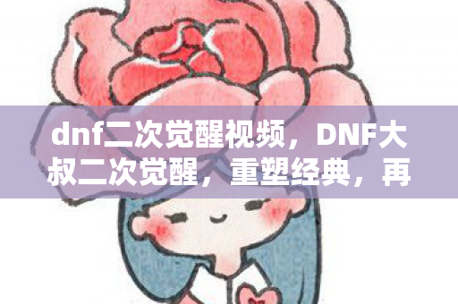dnf二次觉醒视频,DNF大叔二次觉醒,重塑经典,再燃激情 dnf二次觉醒视频,DNF大叔二次觉醒,重塑经典,再燃激情